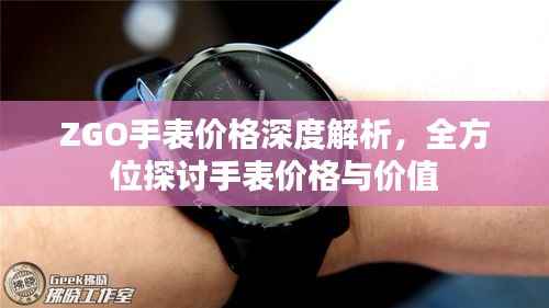 ZGO手表价格深度解析，全方位探讨手表价格与价值