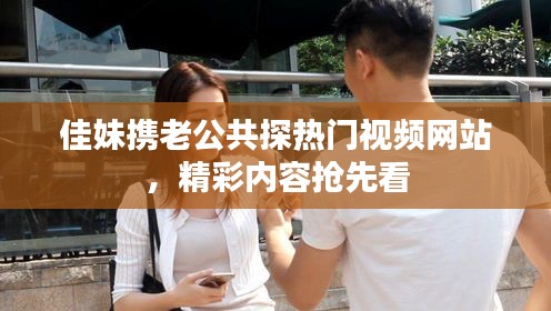 佳妹携老公共探热门视频网站,精彩内容抢先看
