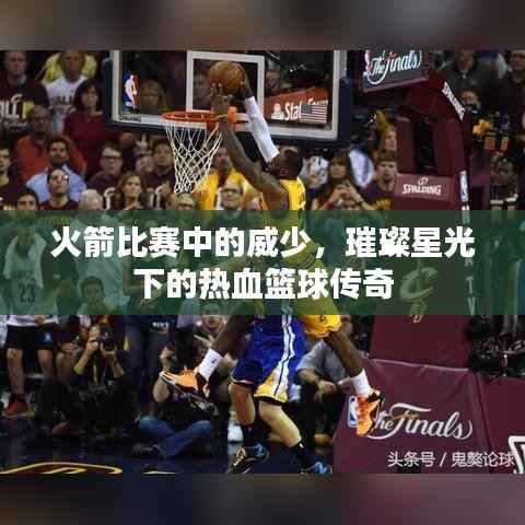 火箭比赛中的威少,璀璨星光下的热血篮球传奇