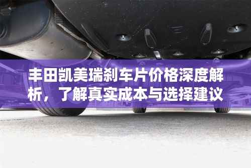 丰田凯美瑞刹车片价格深度解析,了解真实成本与选择建议