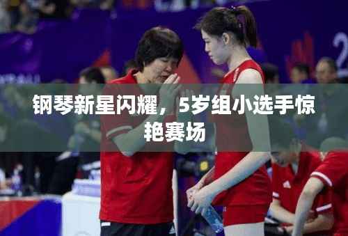 钢琴新星闪耀，5岁组小选手惊艳赛场