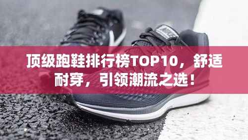 顶级跑鞋排行榜TOP10，舒适耐穿，引领潮流之选！