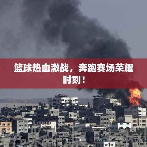篮球热血激战，奔跑赛场荣耀时刻！
